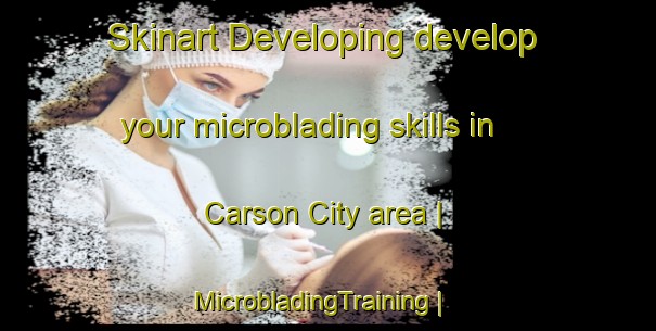 Skinart Developing develop your microblading skills in Carson City area | MicrobladingTraining | MicrobladingClasses | SkinartTraining-United States